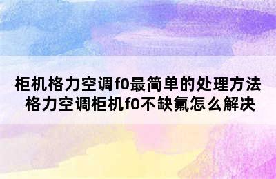 柜机格力空调f0最简单的处理方法 格力空调柜机f0不缺氟怎么解决